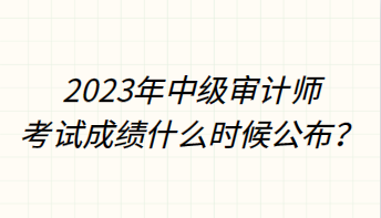 2023年中級審計師考試成績什么時候公布？