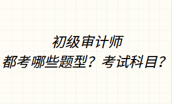 初級審計師都考哪些題型？考試科目？