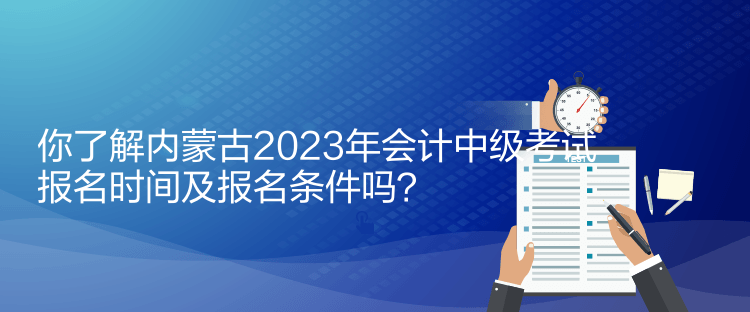 你了解內(nèi)蒙古2023年會(huì)計(jì)中級(jí)考試報(bào)名時(shí)間及報(bào)名條件嗎？