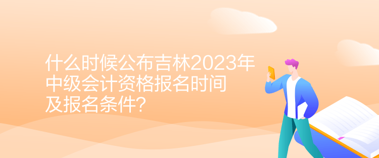 什么時候公布吉林2023年中級會計(jì)資格報(bào)名時間及報(bào)名條件？