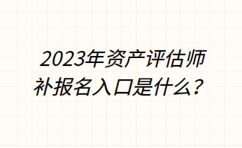 2023年資產(chǎn)評估師補報名入口是什么？