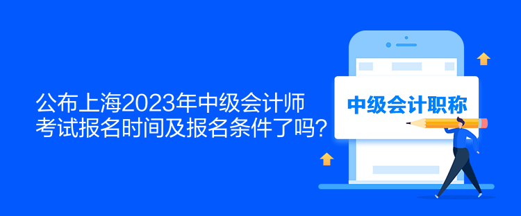 公布上海2023年中級會計師考試報名時間及報名條件了嗎？