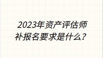 2023年資產(chǎn)評估師補(bǔ)報(bào)名要求是什么？