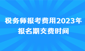 稅務(wù)師報考費用2023年報名期交費時間