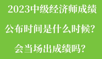 2023中級經(jīng)濟師成績公布時間是什么時候？會當(dāng)場出成績嗎？