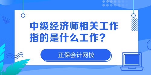 中級(jí)經(jīng)濟(jì)師相關(guān)工作指的是什么工作？