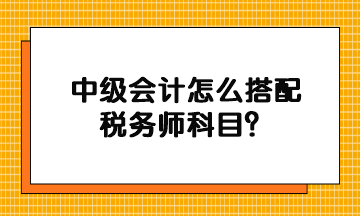 中級會(huì)計(jì)怎么搭配稅務(wù)師科目？