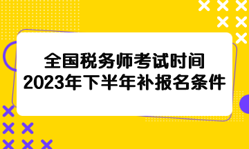 全國稅務(wù)師考試時間2023年下半年補報名條件