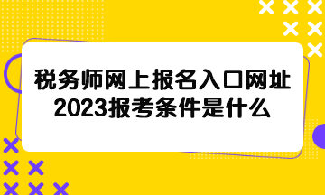 稅務(wù)師網(wǎng)上報(bào)名入口網(wǎng)址2023報(bào)考條件是什么