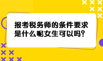 報考稅務(wù)師的條件要求是什么呢女生可以嗎？