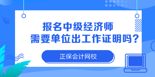 報名中級經(jīng)濟師需要單位出工作證明嗎？