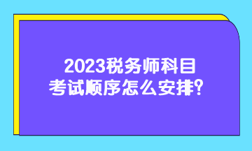 2023稅務(wù)師科目考試順序怎么安排？