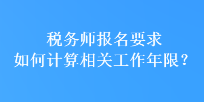 稅務(wù)師報名要求如何計算相關(guān)工作年限？