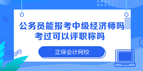 公務(wù)員能報考中級經(jīng)濟師嗎？考過可以評職稱嗎？