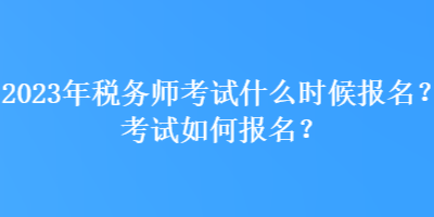 2023年稅務(wù)師考試什么時(shí)候報(bào)名？考試如何報(bào)名？