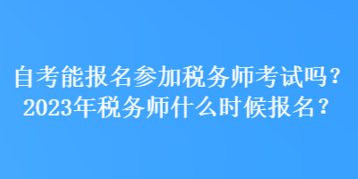 自考能報名參加稅務(wù)師考試嗎？2023年稅務(wù)師什么時候報名？