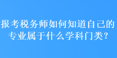 報考稅務(wù)師如何知道自己的專業(yè)屬于什么學(xué)科門類？