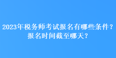 2023年稅務(wù)師考試報(bào)名有哪些條件？報(bào)名時(shí)間截至哪天？