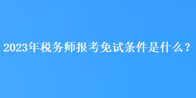 2023年稅務(wù)師報(bào)考免試條件是什么？