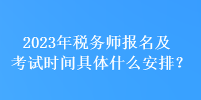 2023年稅務(wù)師報(bào)名及考試時(shí)間具體什么安排？