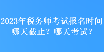 2023年稅務(wù)師考試報(bào)名時(shí)間哪天截止？哪天考試？