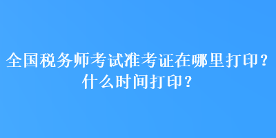 全國稅務師考試準考證在哪里打?。渴裁磿r間打??？