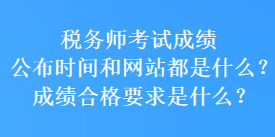 稅務師考試成績公布時間和網(wǎng)站都是什么？成績合格要求是什么？