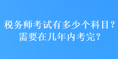 稅務(wù)師考試有多少個科目？需要在幾年內(nèi)考完？