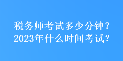 稅務(wù)師考試多少分鐘？2023年什么時間考試？