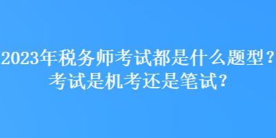 2023年稅務師考試都是什么題型？考試是機考還是筆試？