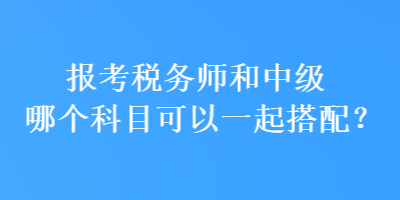 報考稅務(wù)師和中級哪個科目可以一起搭配？