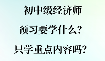 初中級經(jīng)濟師預習要學什么？只學重點內(nèi)容嗎？