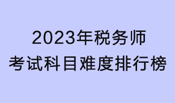 2023年稅務(wù)師考試科目難度排行榜