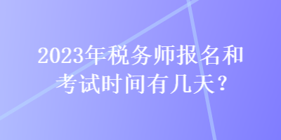 2023年稅務(wù)師報(bào)名和考試時(shí)間有幾天？