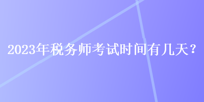 2023年稅務(wù)師考試時(shí)間有幾天？