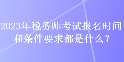 2023年稅務(wù)師考試報名時間和條件要求都是什么？