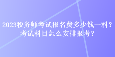 2023稅務師考試報名費多少錢一科？考試科目怎么安排報考？