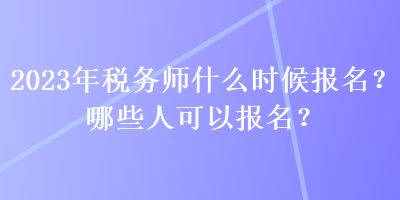 2023年稅務(wù)師什么時候報(bào)名？哪些人可以報(bào)名？