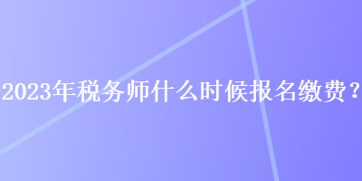 2023年稅務師什么時候報名繳費？