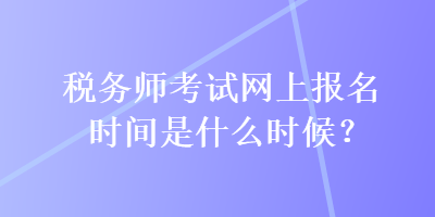 稅務(wù)師考試網(wǎng)上報名時間是什么時候？