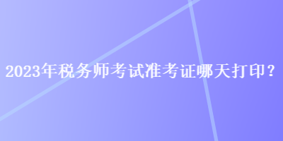 2023年稅務(wù)師考試準(zhǔn)考證哪天打?。? suffix=