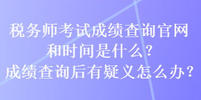 稅務(wù)師考試成績(jī)查詢官網(wǎng)和時(shí)間是什么？成績(jī)查詢后有疑義怎么辦？