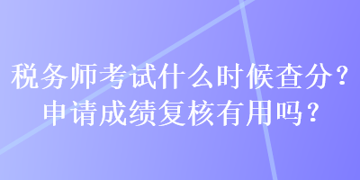 稅務(wù)師考試什么時(shí)候查分？申請成績復(fù)核有用嗎？