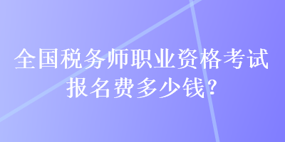 全國(guó)稅務(wù)師職業(yè)資格考試報(bào)名費(fèi)多少錢(qián)？