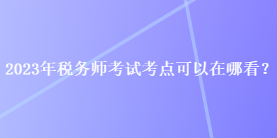 2023年稅務師考試考點可以在哪看？