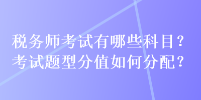 稅務(wù)師考試有哪些科目？考試題型分值如何分配？