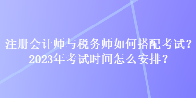 注冊會計(jì)師與稅務(wù)師如何搭配考試？2023年考試時間怎么安排？