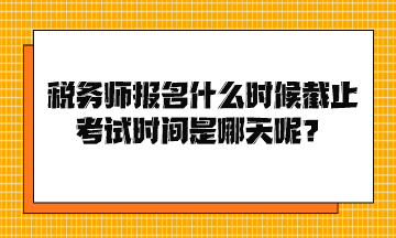 稅務(wù)師報名什么時候截止考試時間是哪天呢？