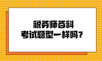 稅務(wù)師各科考試題型一樣嗎？