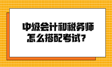 中級會計和稅務(wù)師怎么搭配考試？